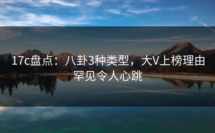 17c盘点:八卦3种类型,大V上榜理由罕见令人心跳 17c盘点:八卦3种类型,大V上榜理由罕见令人心跳