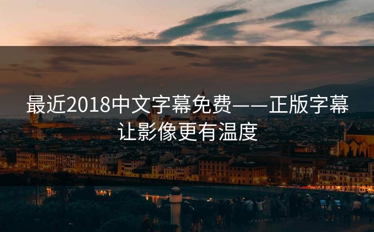 最近2018中文字幕免费——正版字幕让影像更有温度