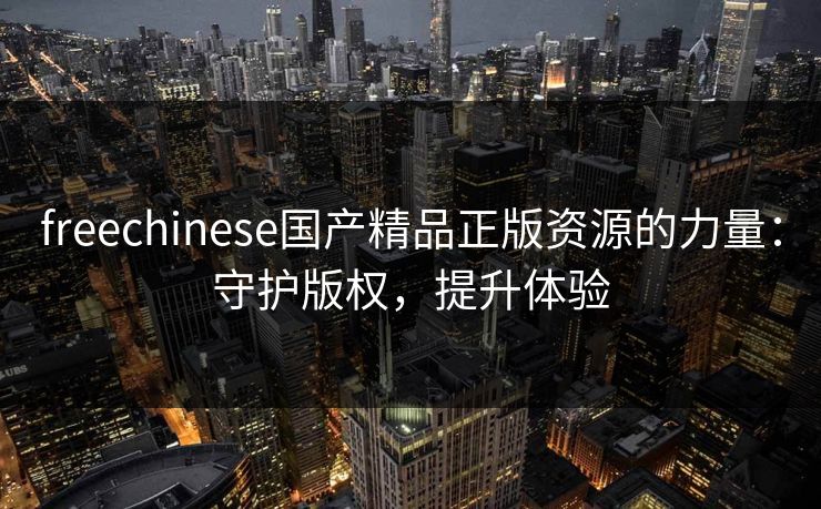 freechinese国产精品正版资源的力量:守护版权,提升体验 freechinese国产精品正版资源的力量:守护版权,提升体验