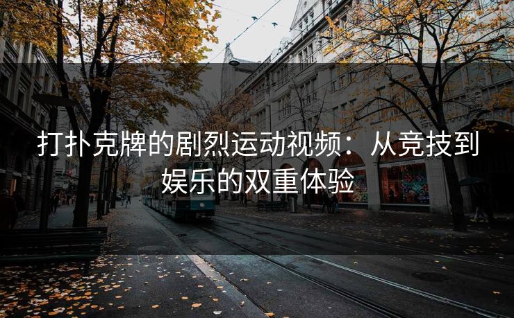打扑克牌的剧烈运动视频:从竞技到娱乐的双重体验 打扑克牌的剧烈运动视频:从竞技到娱乐的双重体验
