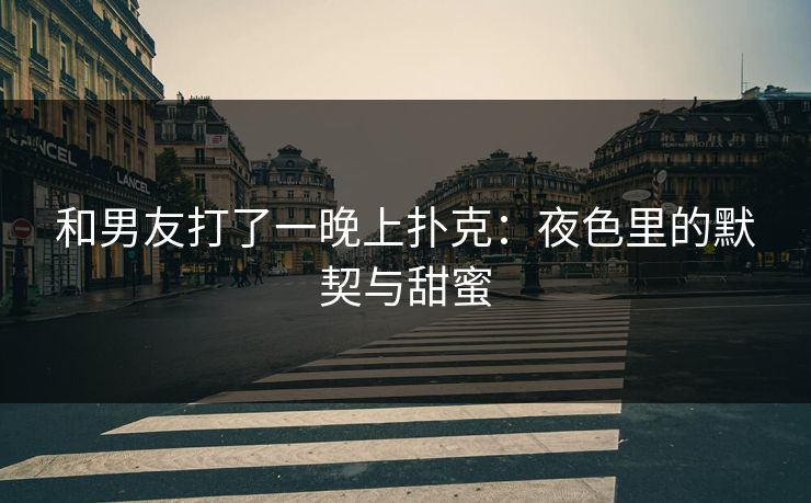 和男友打了一晚上扑克：夜色里的默契与甜蜜