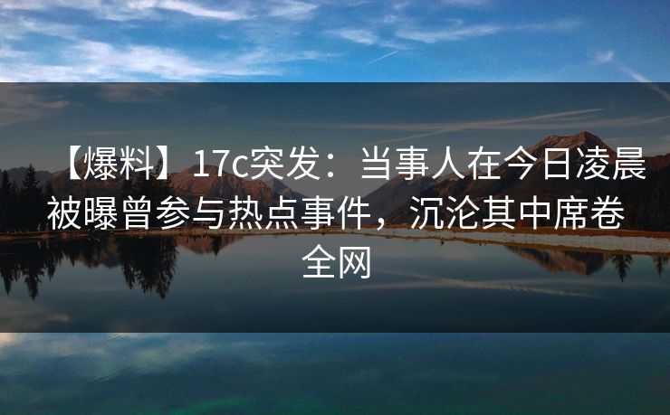 【爆料】17c突发:当事人在今日凌晨被曝曾参与热点事件,沉沦其中席卷全网 【爆料】17c突发:当事人在今日凌晨被曝曾参与热点事件,沉沦其中席卷全网