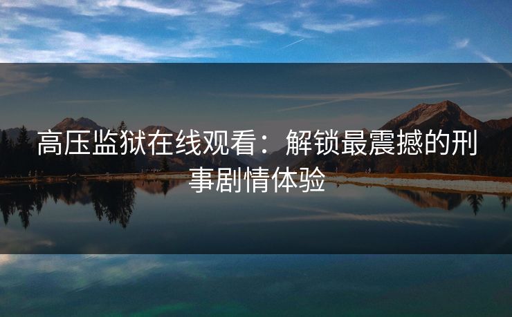 高压监狱在线观看：解锁最震撼的刑事剧情体验