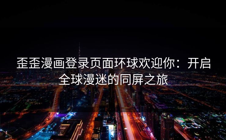 歪歪漫画登录页面环球欢迎你:开启全球漫迷的同屏之旅 歪歪漫画登录页面环球欢迎你:开启全球漫迷的同屏之旅