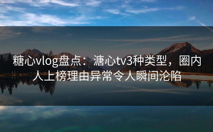 糖心vlog盘点:溏心tv3种类型,圈内人上榜理由异常令人瞬间沦陷 糖心vlog盘点:溏心tv3种类型,圈内人上榜理由异常令人瞬间沦陷