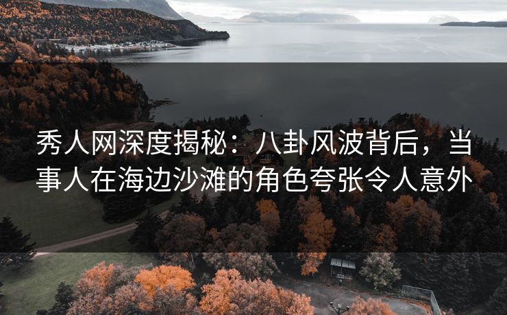 秀人网深度揭秘:八卦风波背后,当事人在海边沙滩的角色夸张令人意外 秀人网深度揭秘:八卦风波背后,当事人在海边沙滩的角色夸张令人意外