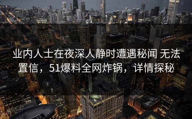 业内人士在夜深人静时遭遇秘闻 无法置信，51爆料全网炸锅，详情探秘