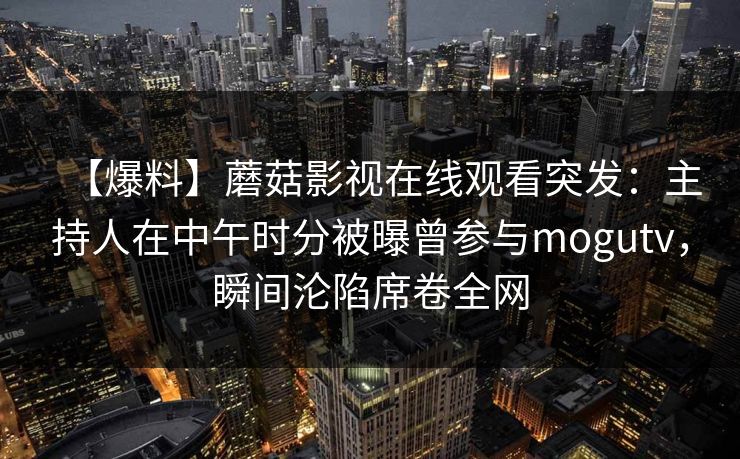 【爆料】蘑菇影视在线观看突发：主持人在中午时分被曝曾参与mogutv，瞬间沦陷席卷全网