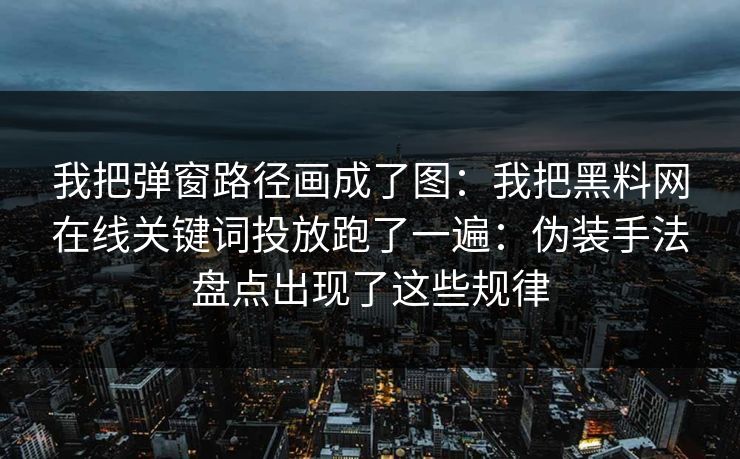 我把弹窗路径画成了图:我把黑料网在线关键词投放跑了一遍:伪装手法盘点出现了这些规律 我把弹窗路径画成了图:我把黑料网在线关键词投放跑了一遍:伪装手法盘点出现了这些规律