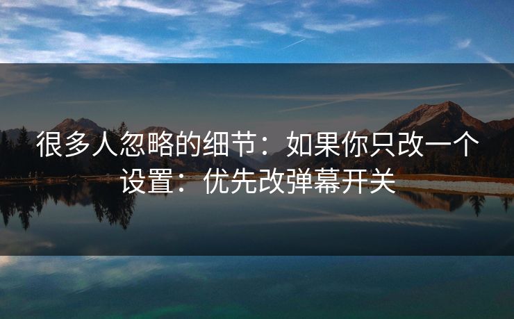 很多人忽略的细节：如果你只改一个设置：优先改弹幕开关