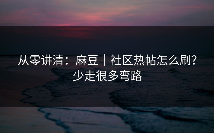 从零讲清：麻豆｜社区热帖怎么刷？少走很多弯路