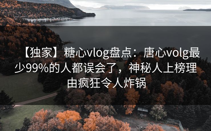【独家】糖心vlog盘点:唐心volg最少99%的人都误会了,神秘人上榜理由疯狂令人炸锅 【独家】糖心vlog盘点:唐心volg最少99%的人都误会了,神秘人上榜理由疯狂令人炸锅