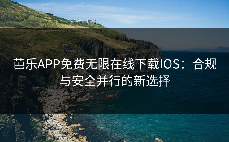 芭乐APP免费无限在线下载IOS：合规与安全并行的新选择