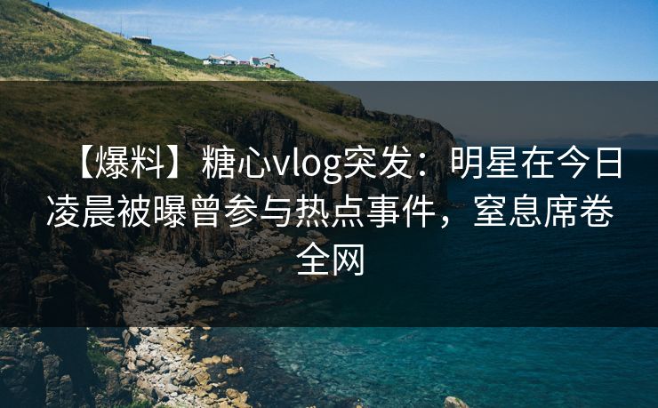 【爆料】糖心vlog突发:明星在今日凌晨被曝曾参与热点事件,窒息席卷全网 【爆料】糖心vlog突发:明星在今日凌晨被曝曾参与热点事件,窒息席卷全网