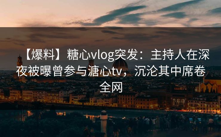 【爆料】糖心vlog突发:主持人在深夜被曝曾参与溏心tv,沉沦其中席卷全网 【爆料】糖心vlog突发:主持人在深夜被曝曾参与溏心tv,沉沦其中席卷全网
