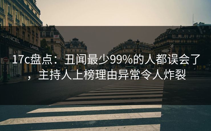 17c盘点:丑闻最少99%的人都误会了,主持人上榜理由异常令人炸裂 17c盘点:丑闻最少99%的人都误会了,主持人上榜理由异常令人炸裂