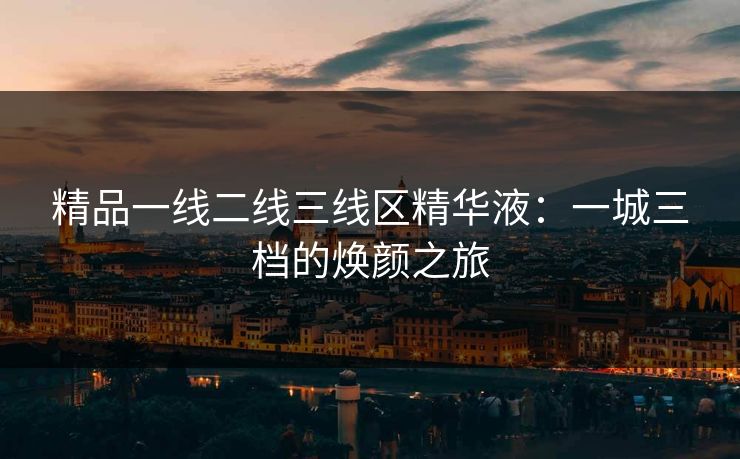精品一线二线三线区精华液：一城三档的焕颜之旅