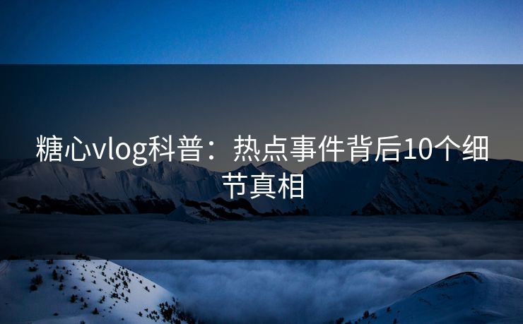 糖心vlog科普:热点事件背后10个细节真相 糖心vlog科普:热点事件背后10个细节真相