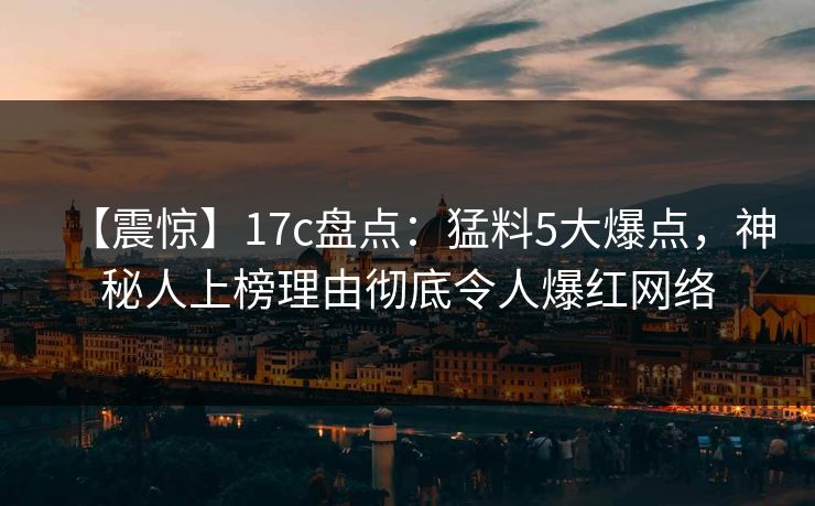【震惊】17c盘点:猛料5大爆点,神秘人上榜理由彻底令人爆红网络 【震惊】17c盘点:猛料5大爆点,神秘人上榜理由彻底令人爆红网络