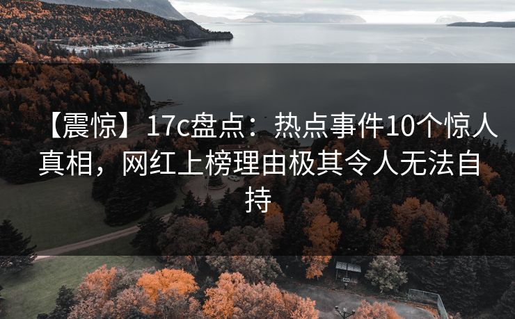 【震惊】17c盘点:热点事件10个惊人真相,网红上榜理由极其令人无法自持 【震惊】17c盘点:热点事件10个惊人真相,网红上榜理由极其令人无法自持