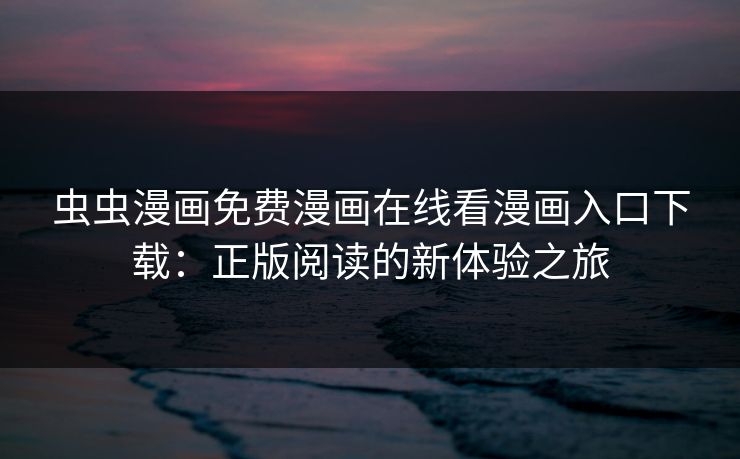 虫虫漫画免费漫画在线看漫画入口下载：正版阅读的新体验之旅