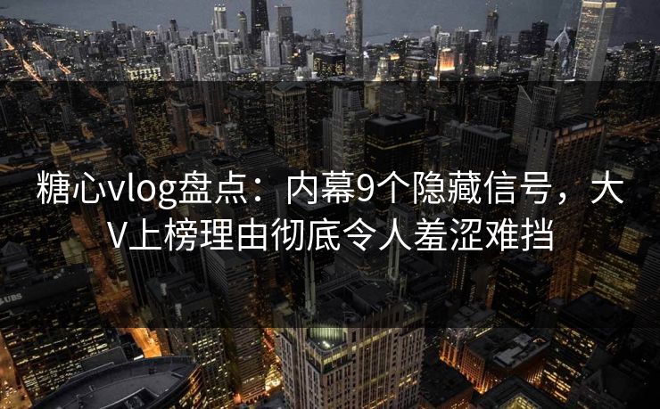 糖心vlog盘点:内幕9个隐藏信号,大V上榜理由彻底令人羞涩难挡 糖心vlog盘点:内幕9个隐藏信号,大V上榜理由彻底令人羞涩难挡