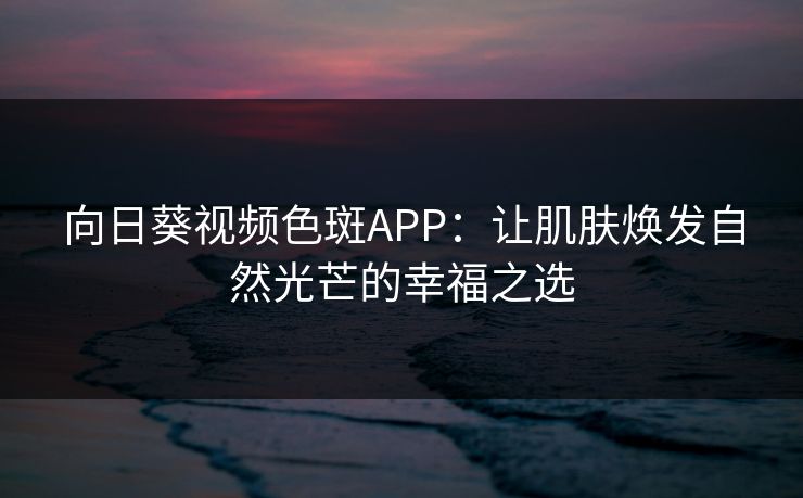 向日葵视频色斑APP:让肌肤焕发自然光芒的幸福之选 向日葵视频色斑APP:让肌肤焕发自然光芒的幸福之选