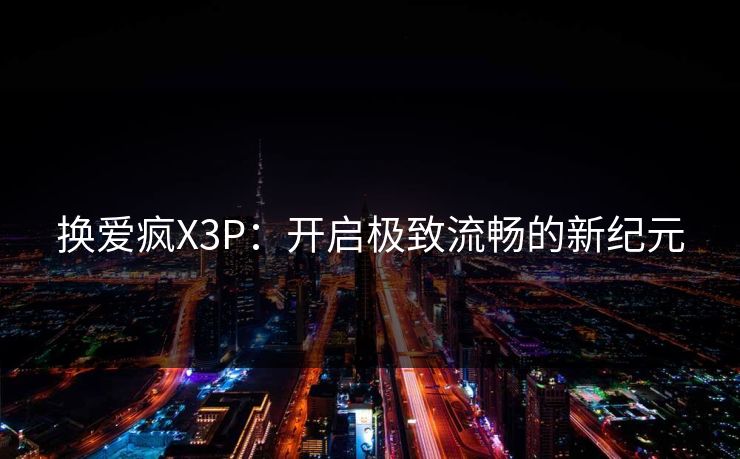 换爱疯X3P：开启极致流畅的新纪元