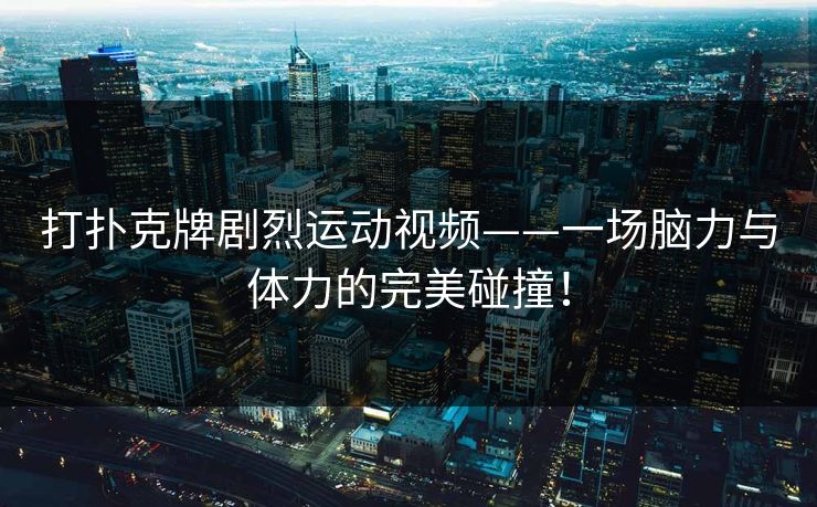 打扑克牌剧烈运动视频——一场脑力与体力的完美碰撞! 打扑克牌剧烈运动视频——一场脑力与体力的完美碰撞!