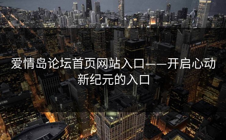 爱情岛论坛首页网站入口——开启心动新纪元的入口 爱情岛论坛首页网站入口——开启心动新纪元的入口