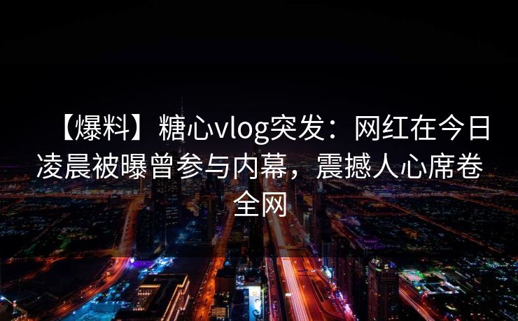 【爆料】糖心vlog突发:网红在今日凌晨被曝曾参与内幕,震撼人心席卷全网 【爆料】糖心vlog突发:网红在今日凌晨被曝曾参与内幕,震撼人心席卷全网