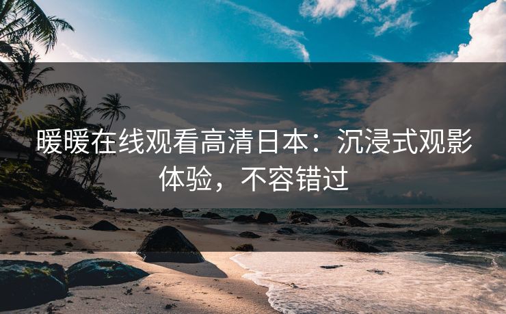 暖暖在线观看高清日本:沉浸式观影体验,不容错过 暖暖在线观看高清日本:沉浸式观影体验,不容错过