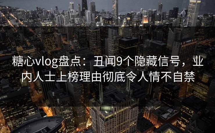 糖心vlog盘点:丑闻9个隐藏信号,业内人士上榜理由彻底令人情不自禁 糖心vlog盘点:丑闻9个隐藏信号,业内人士上榜理由彻底令人情不自禁