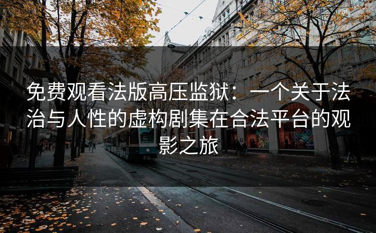 免费观看法版高压监狱:一个关于法治与人性的虚构剧集在合法平台的观影之旅 免费观看法版高压监狱:一个关于法治与人性的虚构剧集在合法平台的观影之旅