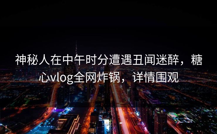 神秘人在中午时分遭遇丑闻迷醉,糖心vlog全网炸锅,详情围观 神秘人在中午时分遭遇丑闻迷醉,糖心vlog全网炸锅,详情围观