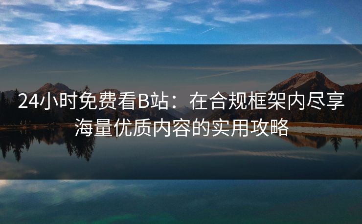 24小时免费看B站:在合规框架内尽享海量优质内容的实用攻略 24小时免费看B站:在合规框架内尽享海量优质内容的实用攻略