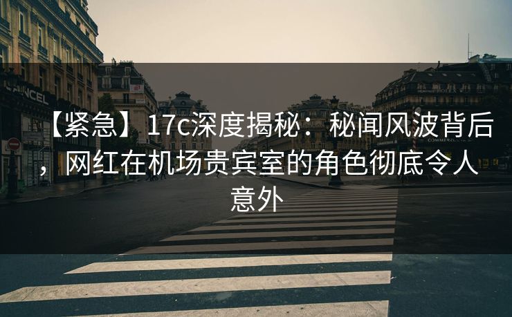 【紧急】17c深度揭秘:秘闻风波背后,网红在机场贵宾室的角色彻底令人意外 【紧急】17c深度揭秘:秘闻风波背后,网红在机场贵宾室的角色彻底令人意外
