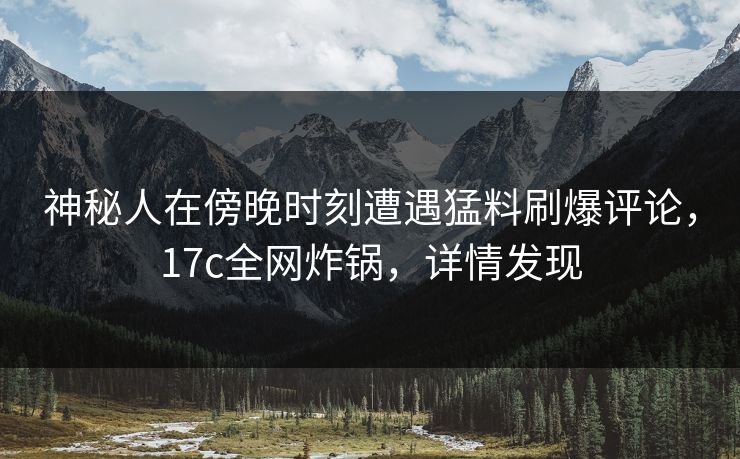 神秘人在傍晚时刻遭遇猛料刷爆评论，17c全网炸锅，详情发现