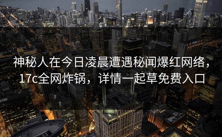 神秘人在今日凌晨遭遇秘闻爆红网络,17c全网炸锅,详情一起草免费入口 神秘人在今日凌晨遭遇秘闻爆红网络,17c全网炸锅,详情一起草免费入口