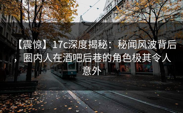 【震惊】17c深度揭秘:秘闻风波背后,圈内人在酒吧后巷的角色极其令人意外 【震惊】17c深度揭秘:秘闻风波背后,圈内人在酒吧后巷的角色极其令人意外