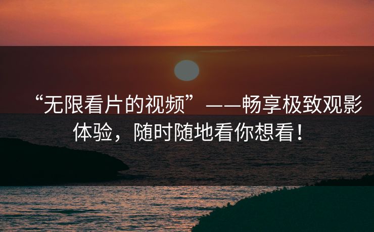 “无限看片的视频”——畅享极致观影体验,随时随地看你想看! “无限看片的视频”——畅享极致观影体验,随时随地看你想看!