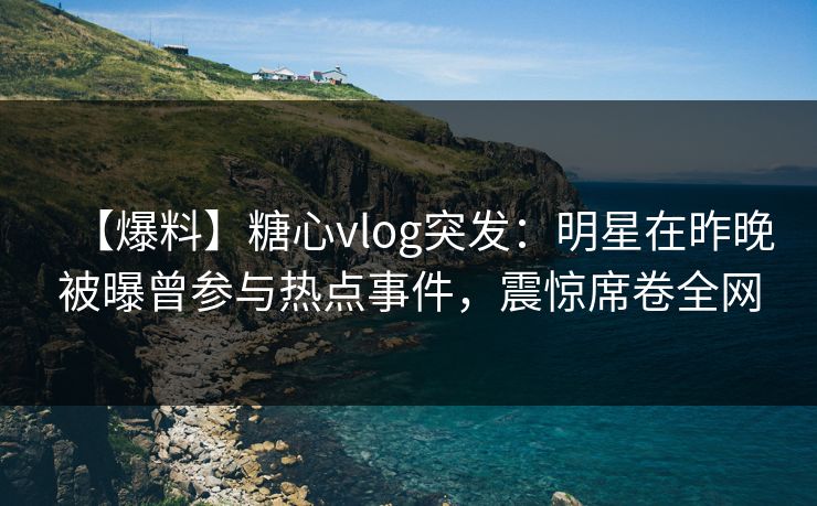 【爆料】糖心vlog突发:明星在昨晚被曝曾参与热点事件,震惊席卷全网 【爆料】糖心vlog突发:明星在昨晚被曝曾参与热点事件,震惊席卷全网