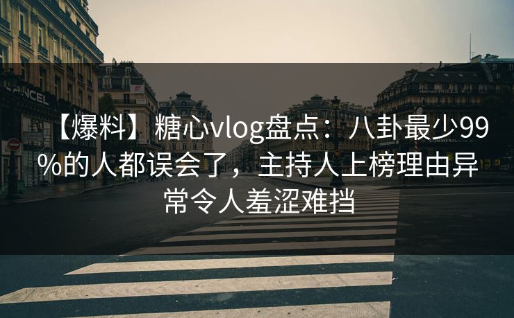 【爆料】糖心vlog盘点:八卦最少99%的人都误会了,主持人上榜理由异常令人羞涩难挡 【爆料】糖心vlog盘点:八卦最少99%的人都误会了,主持人上榜理由异常令人羞涩难挡