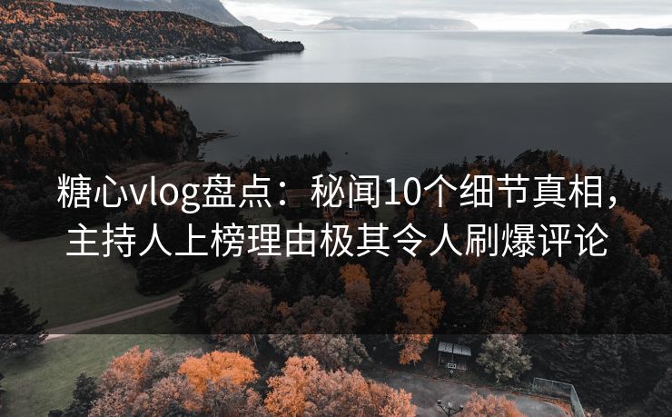 糖心vlog盘点:秘闻10个细节真相,主持人上榜理由极其令人刷爆评论 糖心vlog盘点:秘闻10个细节真相,主持人上榜理由极其令人刷爆评论