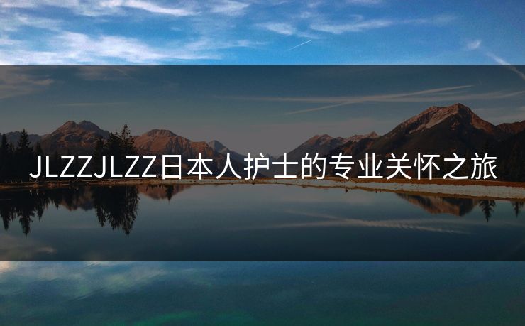 JLZZJLZZ日本人护士的专业关怀之旅 JLZZJLZZ日本人护士的专业关怀之旅