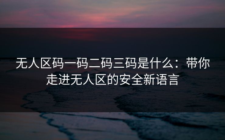 无人区码一码二码三码是什么:带你走进无人区的安全新语言 无人区码一码二码三码是什么:带你走进无人区的安全新语言