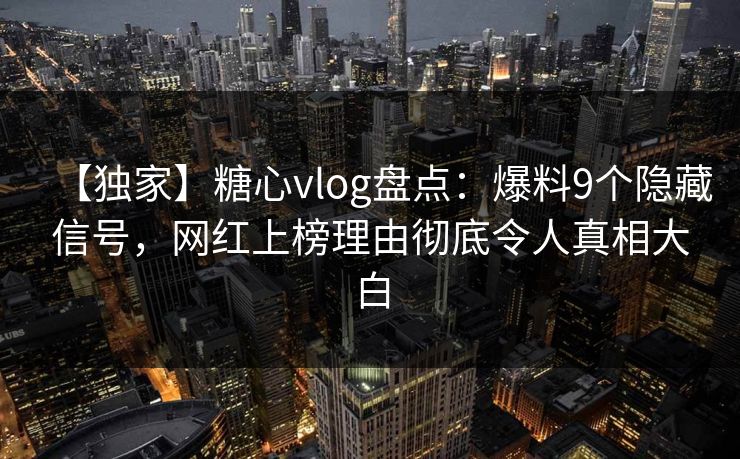 【独家】糖心vlog盘点:爆料9个隐藏信号,网红上榜理由彻底令人真相大白 【独家】糖心vlog盘点:爆料9个隐藏信号,网红上榜理由彻底令人真相大白