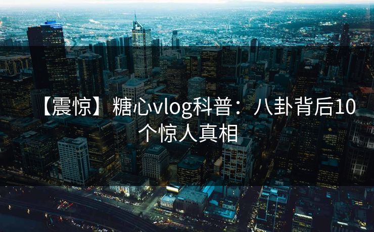 【震惊】糖心vlog科普：八卦背后10个惊人真相