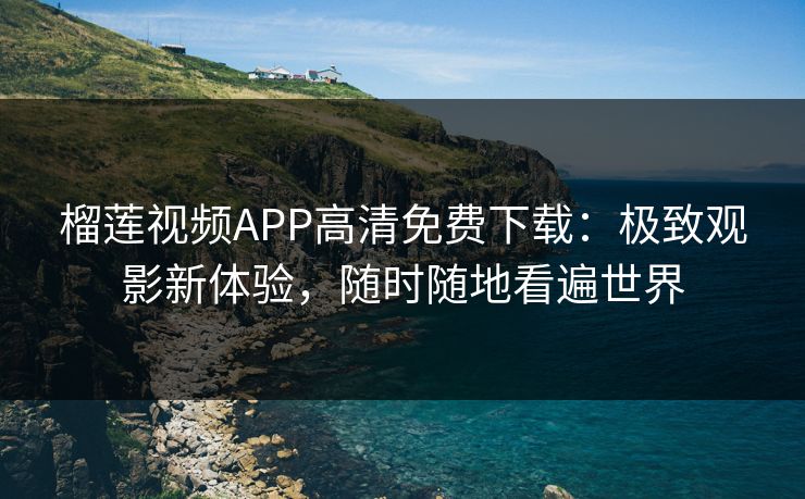 榴莲视频APP高清免费下载:极致观影新体验,随时随地看遍世界 榴莲视频APP高清免费下载:极致观影新体验,随时随地看遍世界