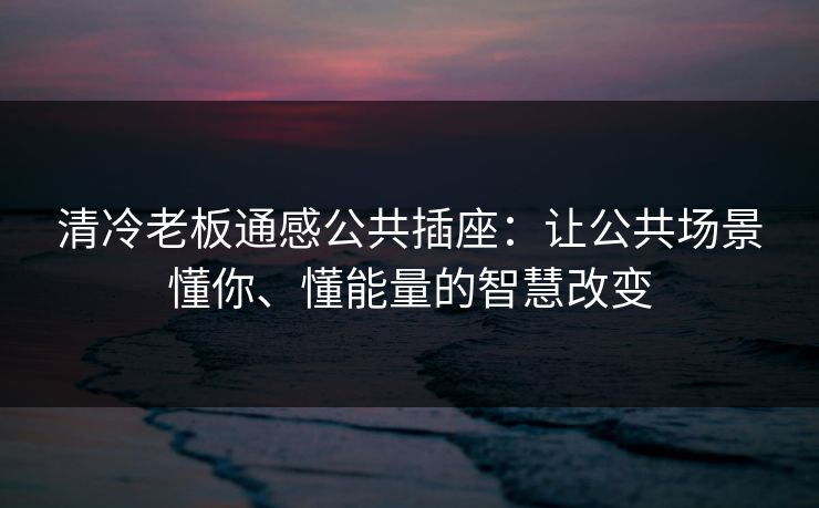 清冷老板通感公共插座:让公共场景懂你、懂能量的智慧改变 清冷老板通感公共插座:让公共场景懂你、懂能量的智慧改变